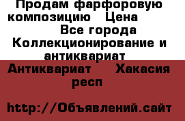 Продам фарфоровую композицию › Цена ­ 16 000 - Все города Коллекционирование и антиквариат » Антиквариат   . Хакасия респ.